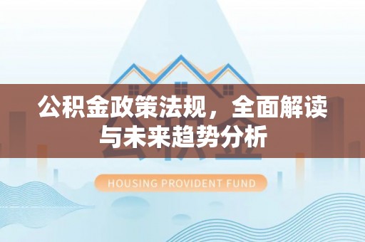 海西公积金政策法规，全面解读与未来趋势分析