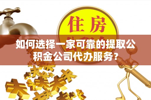 海西如何选择一家可靠的提取公积金公司代办服务？