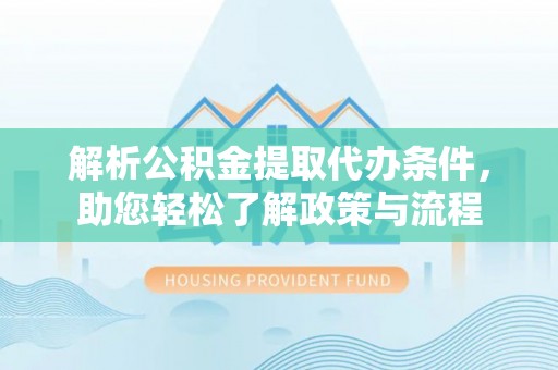 海西解析公积金提取代办条件，助您轻松了解政策与流程