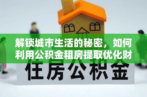 海西解锁城市生活的秘密，如何利用公积金租房提取优化财务规划