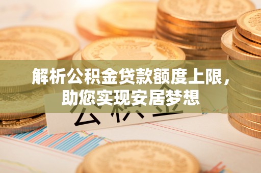 海西解析公积金贷款额度上限，助您实现安居梦想