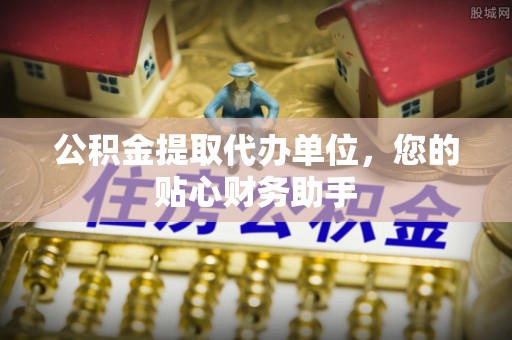 海西公积金提取代办单位，您的贴心财务助手