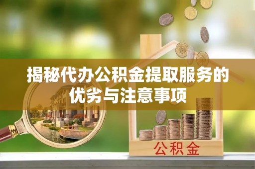 海西揭秘代办公积金提取服务的优劣与注意事项