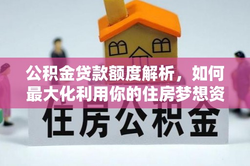 海西公积金贷款额度解析，如何最大化利用你的住房梦想资金