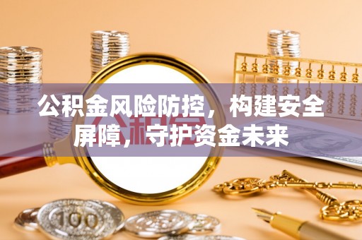 海西公积金风险防控，构建安全屏障，守护资金未来