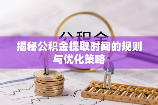 海西揭秘公积金提取时间的规则与优化策略