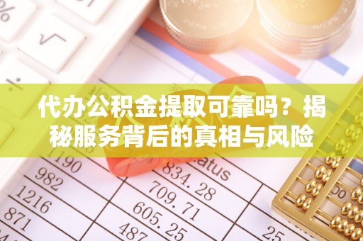海西代办公积金提取可靠吗？揭秘服务背后的真相与风险