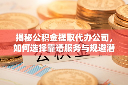 海西揭秘公积金提取代办公司，如何选择靠谱服务与规避潜在风险