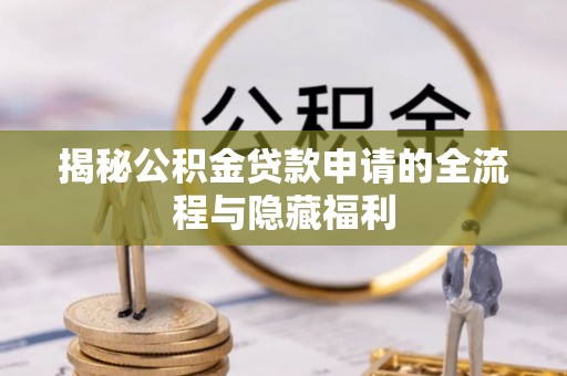 海西揭秘公积金贷款申请的全流程与隐藏福利
