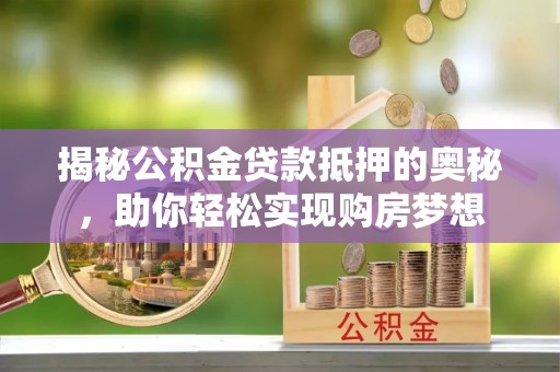 海西揭秘公积金贷款抵押的奥秘，助你轻松实现购房梦想