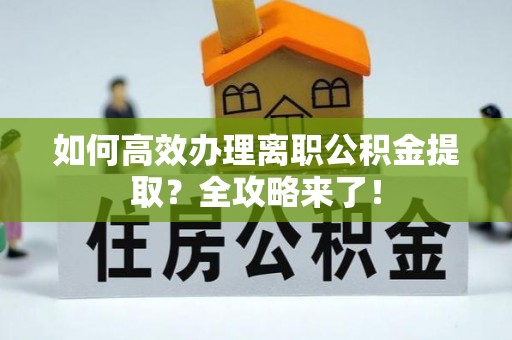 海西如何高效办理离职公积金提取？全攻略来了！