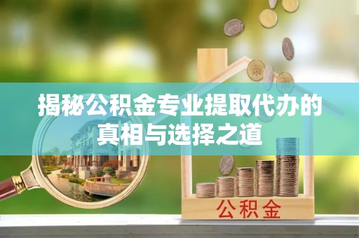 海西揭秘公积金专业提取代办的真相与选择之道