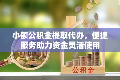 海西小额公积金提取代办，便捷服务助力资金灵活使用