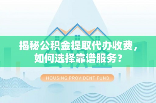海西揭秘公积金提取代办收费，如何选择靠谱服务？