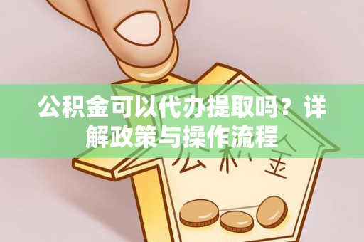 海西公积金可以代办提取吗？详解政策与操作流程