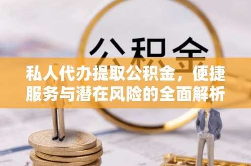 海西私人代办提取公积金，便捷服务与潜在风险的全面解析