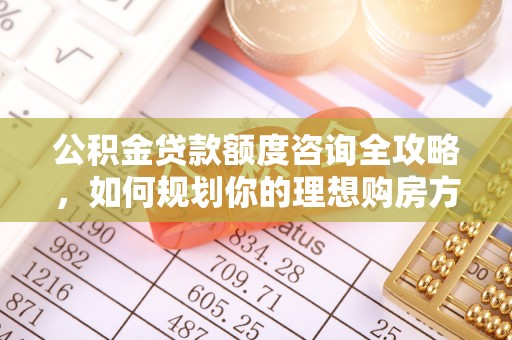 海西公积金贷款额度咨询全攻略，如何规划你的理想购房方案
