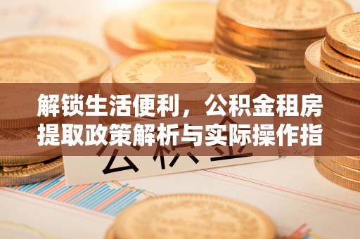 海西解锁生活便利，公积金租房提取政策解析与实际操作指南