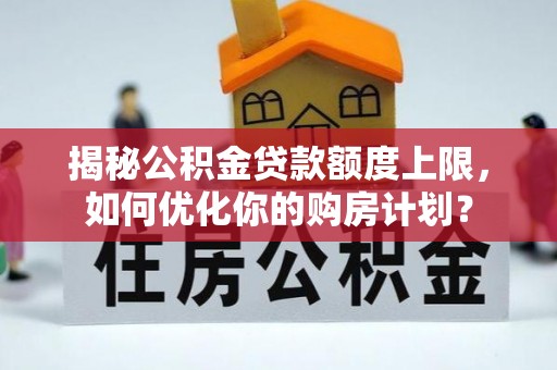 海西揭秘公积金贷款额度上限，如何优化你的购房计划？