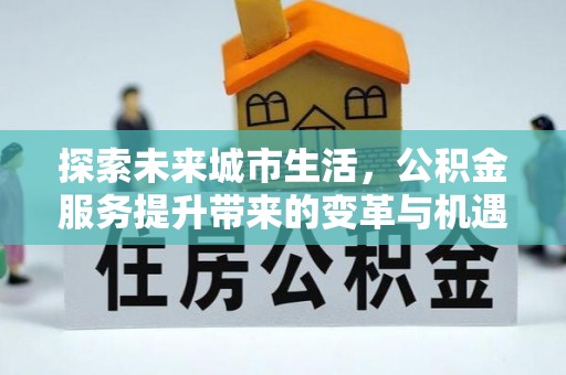 海西探索未来城市生活，公积金服务提升带来的变革与机遇