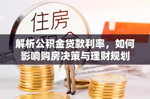 海西解析公积金贷款利率，如何影响购房决策与理财规划