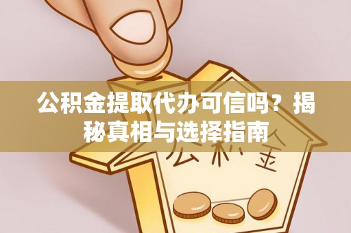 海西公积金提取代办可信吗？揭秘真相与选择指南