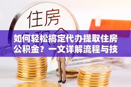 海西如何轻松搞定代办提取住房公积金？一文详解流程与技巧