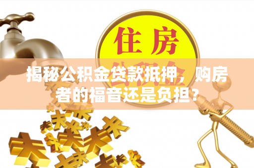 海西揭秘公积金贷款抵押，购房者的福音还是负担？