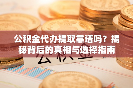 海西公积金代办提取靠谱吗？揭秘背后的真相与选择指南