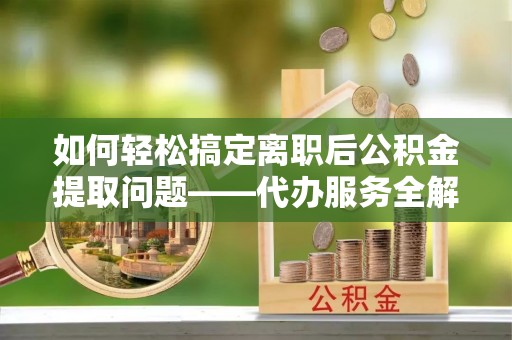 海西如何轻松搞定离职后公积金提取问题——代办服务全解析