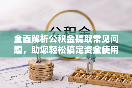 海西全面解析公积金提取常见问题，助您轻松搞定资金使用
