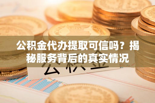 海西公积金代办提取可信吗？揭秘服务背后的真实情况