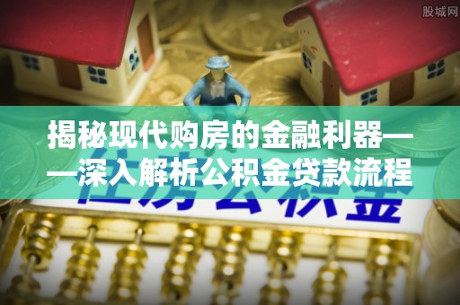海西揭秘现代购房的金融利器——深入解析公积金贷款流程