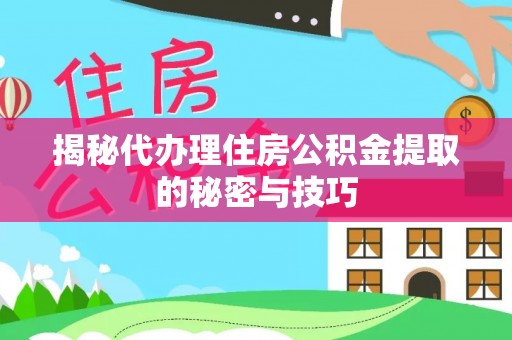 海西揭秘代办理住房公积金提取的秘密与技巧