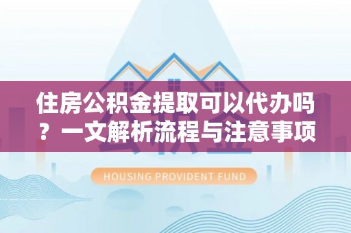 海西住房公积金提取可以代办吗？一文解析流程与注意事项