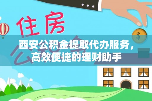 海西西安公积金提取代办服务，高效便捷的理财助手