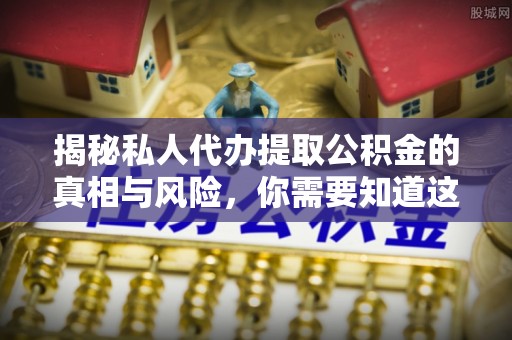 海西揭秘私人代办提取公积金的真相与风险，你需要知道这些！