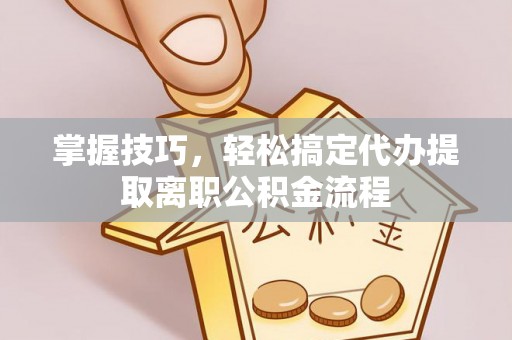 海西掌握技巧，轻松搞定代办提取离职公积金流程