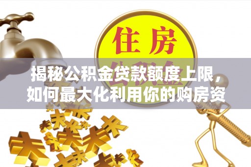 海西揭秘公积金贷款额度上限，如何最大化利用你的购房资金？