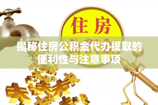 海西揭秘住房公积金代办提取的便利性与注意事项