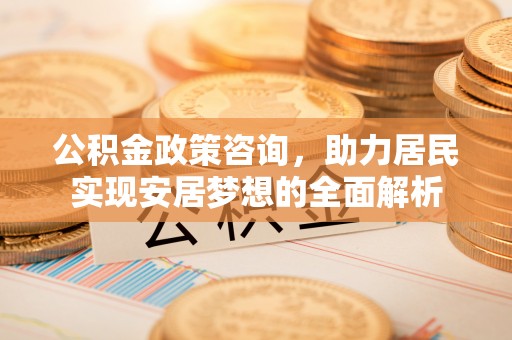 海西公积金政策咨询，助力居民实现安居梦想的全面解析