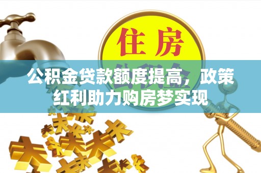 海西公积金贷款额度提高，政策红利助力购房梦实现