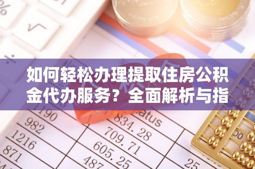海西如何轻松办理提取住房公积金代办服务？全面解析与指南