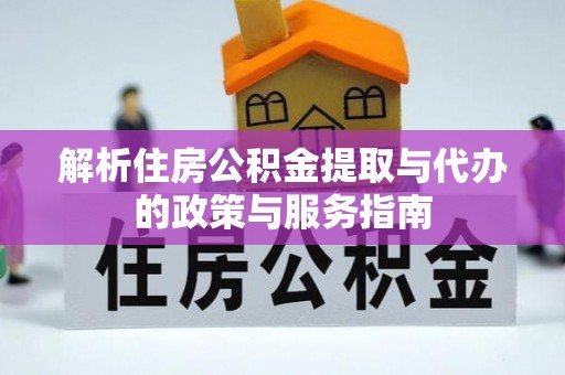 海西解析住房公积金提取与代办的政策与服务指南