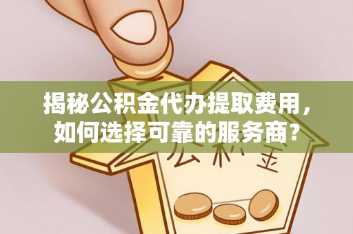 海西揭秘公积金代办提取费用，如何选择可靠的服务商？
