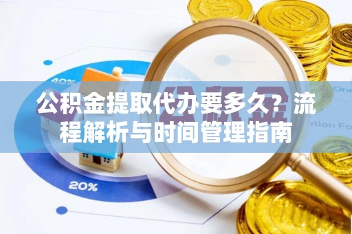 海西公积金提取代办要多久？流程解析与时间管理指南