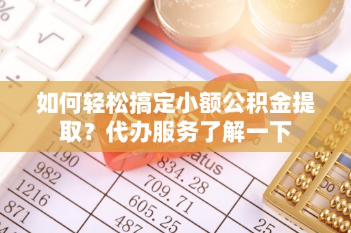 海西如何轻松搞定小额公积金提取？代办服务了解一下