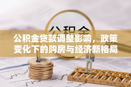 海西公积金贷款调整影响，政策变化下的购房与经济新格局