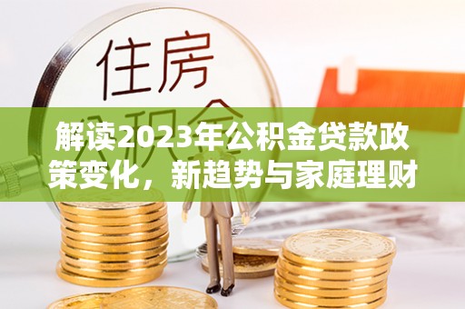 海西解读2023年公积金贷款政策变化，新趋势与家庭理财规划
