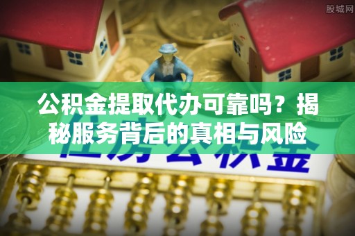 海西公积金提取代办可靠吗？揭秘服务背后的真相与风险